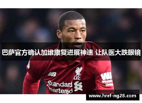 巴萨官方确认加维康复进展神速 让队医大跌眼镜 巴萨官方确认加维康复进展神速 让队医大跌眼镜