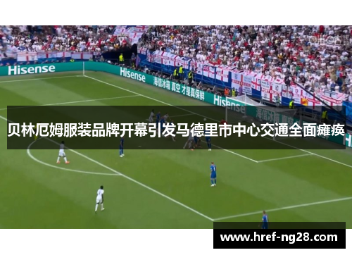 贝林厄姆服装品牌开幕引发马德里市中心交通全面瘫痪