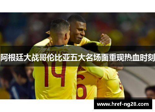 阿根廷大战哥伦比亚五大名场面重现热血时刻