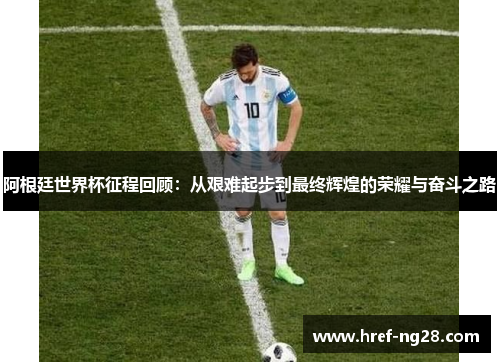 阿根廷世界杯征程回顾:从艰难起步到最终辉煌的荣耀与奋斗之路 阿根廷世界杯征程回顾:从艰难起步到最终辉煌的荣耀与奋斗之路