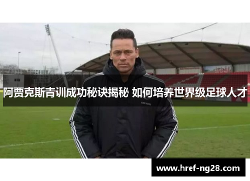 阿贾克斯青训成功秘诀揭秘 如何培养世界级足球人才