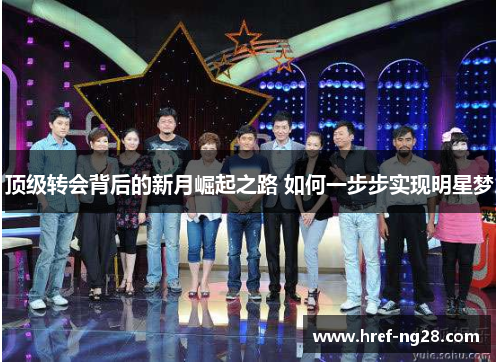顶级转会背后的新月崛起之路 如何一步步实现明星梦 顶级转会背后的新月崛起之路 如何一步步实现明星梦