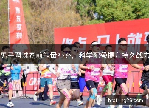 男子网球赛前能量补充，科学配餐提升持久战力